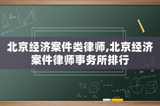 北京经济案件类律师,北京经济案件律师事务所排行 北京经济案件类律师,北京经济案件律师事务所排行