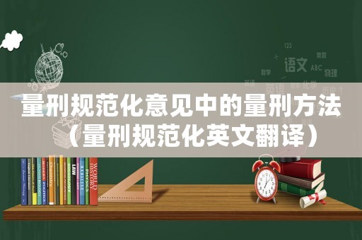 量刑规范化意见中的量刑方法(量刑规范化英文翻译) 量刑规范化意见中的量刑方法(量刑规范化英文翻译)