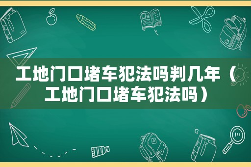 工地门口堵车犯法吗判几年(工地门口堵车犯法吗) 工地门口堵车犯法吗判几年(工地门口堵车犯法吗)