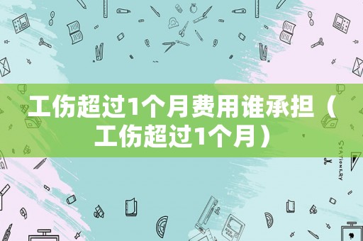 工伤超过1个月费用谁承担(工伤超过1个月) 工伤超过1个月费用谁承担(工伤超过1个月)