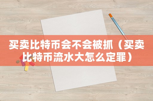 买卖比特币会不会被抓（买卖比特币流水大怎么定罪）
