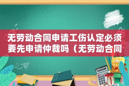 无劳动合同申请工伤认定必须要先申请仲裁吗（无劳动合同申请工伤认定）