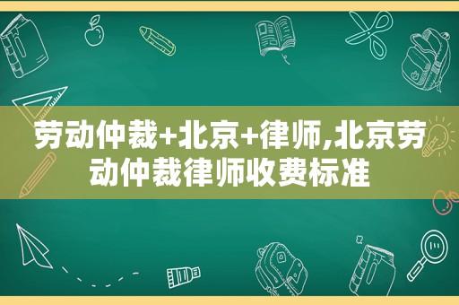 劳动仲裁+北京+律师,北京劳动仲裁律师收费标准 劳动仲裁+北京+律师,北京劳动仲裁律师收费标准