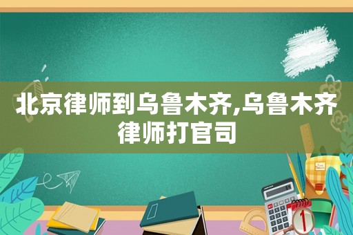 北京律师到乌鲁木齐,乌鲁木齐律师打官司 北京律师到乌鲁木齐,乌鲁木齐律师打官司
