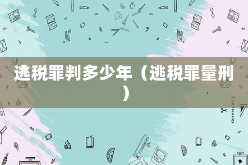 逃税罪判多少年(逃税罪量刑) 逃税罪判多少年(逃税罪量刑)