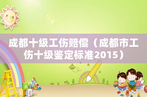 成都十级工伤赔偿（成都市工伤十级鉴定标准2015）