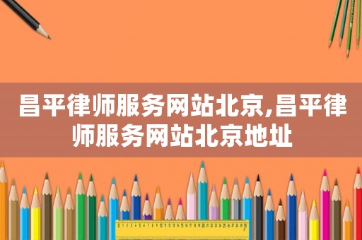 昌平律师服务网站北京,昌平律师服务网站北京地址 昌平律师服务网站北京,昌平律师服务网站北京地址