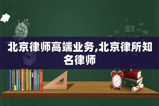 北京律师高端业务,北京律所知名律师 北京律师高端业务,北京律所知名律师