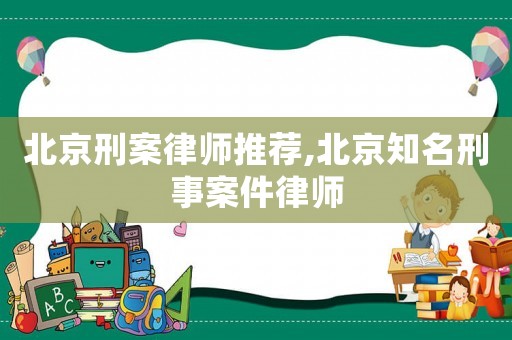 北京刑案律师推荐,北京知名刑事案件律师 北京刑案律师推荐,北京知名刑事案件律师