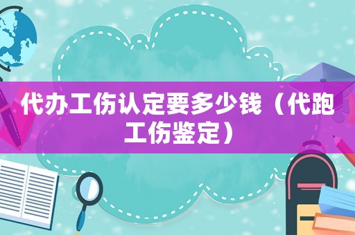 代办工伤认定要多少钱(代跑工伤鉴定) 代办工伤认定要多少钱(代跑工伤鉴定)