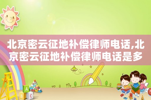 北京密云征地补偿律师电话,北京密云征地补偿律师电话是多少 北京密云征地补偿律师电话,北京密云征地补偿律师电话是多少