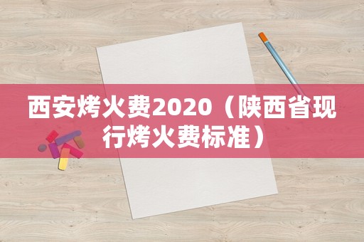 西安烤火费2020（陕西省现行烤火费标准）