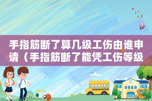 手指筋断了算几级工伤由谁申请(手指筋断了能凭工伤等级吗) 手指筋断了算几级工伤由谁申请(手指筋断了能凭工伤等级吗)
