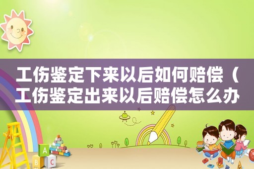 工伤鉴定下来以后如何赔偿(工伤鉴定出来以后赔偿怎么办) 工伤鉴定下来以后如何赔偿(工伤鉴定出来以后赔偿怎么办)