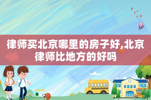 律师买北京哪里的房子好,北京律师比地方的好吗