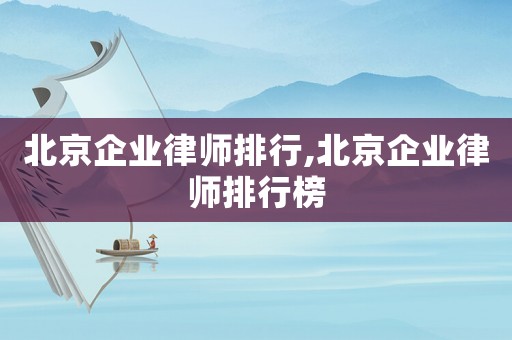 北京企业律师排行,北京企业律师排行榜 北京企业律师排行,北京企业律师排行榜