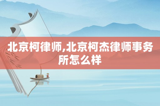 北京柯律师,北京柯杰律师事务所怎么样