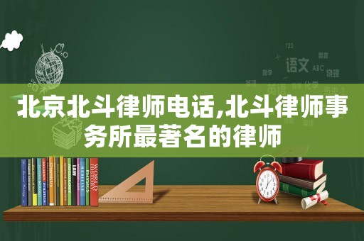 北京北斗律师电话,北斗律师事务所最著名的律师