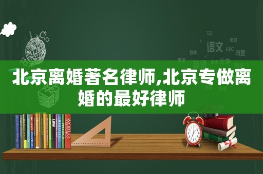 北京离婚著名律师,北京专做离婚的最好律师
