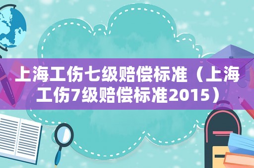 上海工伤七级赔偿标准(上海工伤7级赔偿标准2015) 上海工伤七级赔偿标准(上海工伤7级赔偿标准2015)