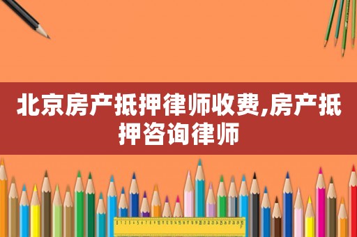 北京房产抵押律师收费,房产抵押咨询律师 北京房产抵押律师收费,房产抵押咨询律师