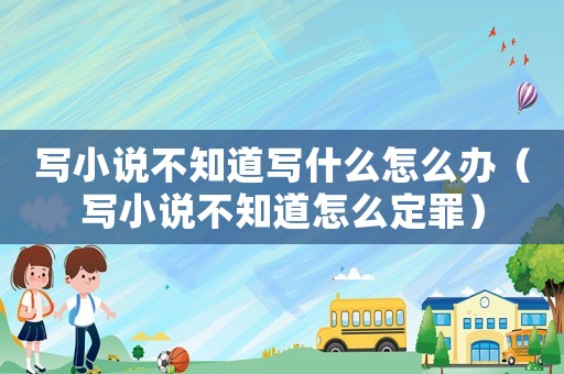 写小说不知道写什么怎么办(写小说不知道怎么定罪) 写小说不知道写什么怎么办(写小说不知道怎么定罪)