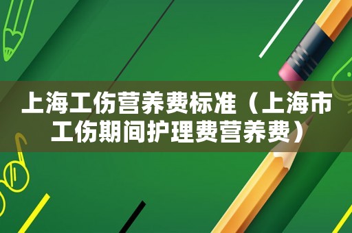 上海工伤营养费标准(上海市工伤期间护理费营养费) 上海工伤营养费标准(上海市工伤期间护理费营养费)