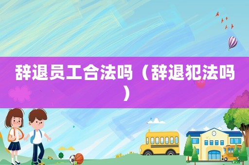 辞退员工合法吗(辞退犯法吗) 辞退员工合法吗(辞退犯法吗)