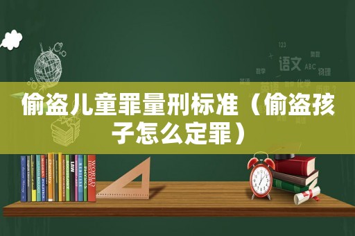 偷盗儿童罪量刑标准(偷盗孩子怎么定罪) 偷盗儿童罪量刑标准(偷盗孩子怎么定罪)