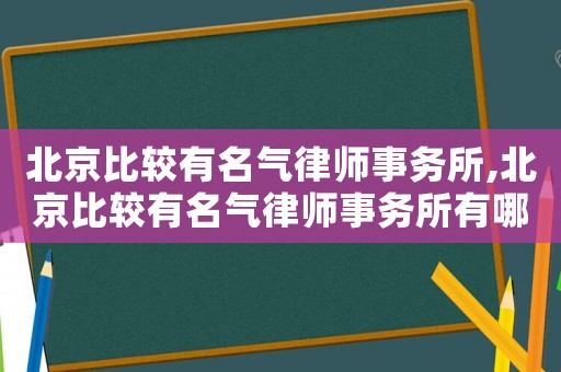 北京比较有名气律师事务所,北京比较有名气律师事务所有哪些 北京比较有名气律师事务所,北京比较有名气律师事务所有哪些