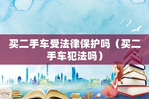 买二手车受法律保护吗(买二手车犯法吗) 买二手车受法律保护吗(买二手车犯法吗)