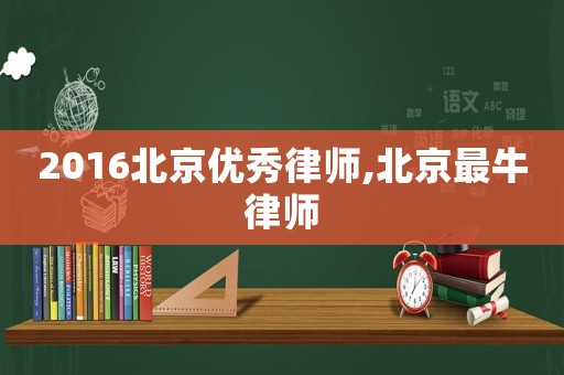 2016北京优秀律师,北京最牛律师