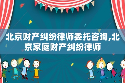 北京财产纠纷律师委托咨询,北京家庭财产纠纷律师 北京财产纠纷律师委托咨询,北京家庭财产纠纷律师