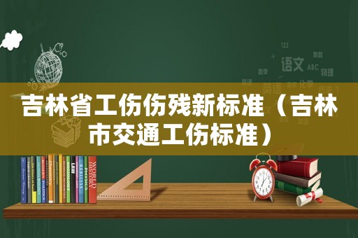吉林省工伤伤残新标准(吉林市交通工伤标准) 吉林省工伤伤残新标准(吉林市交通工伤标准)