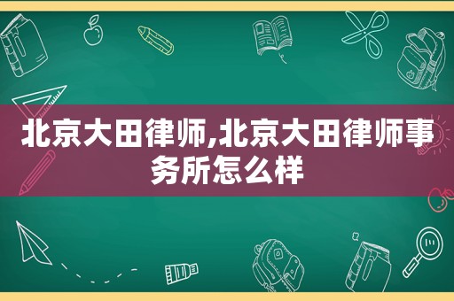 北京大田律师,北京大田律师事务所怎么样 北京大田律师,北京大田律师事务所怎么样