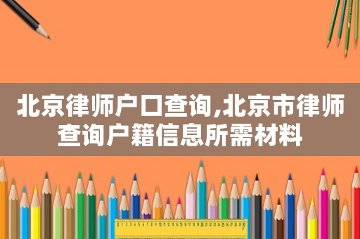 北京律师户口查询,北京市律师查询户籍信息所需材料