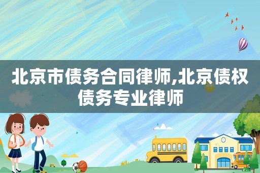 北京市债务合同律师,北京债权债务专业律师