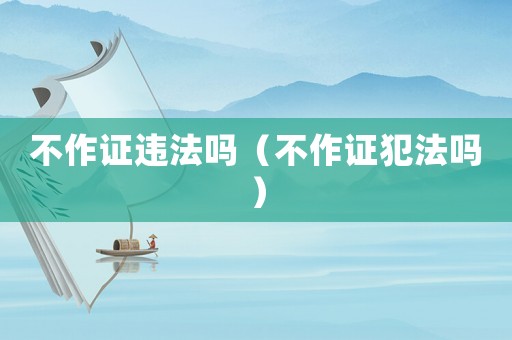 不作证违法吗（不作证犯法吗）