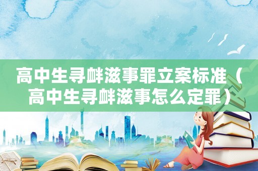 高中生寻衅滋事罪立案标准(高中生寻衅滋事怎么定罪) 高中生寻衅滋事罪立案标准(高中生寻衅滋事怎么定罪)
