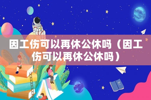 因工伤可以再休公休吗（因工伤可以再休公休吗）