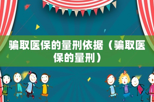 骗取医保的量刑依据(骗取医保的量刑) 骗取医保的量刑依据(骗取医保的量刑)