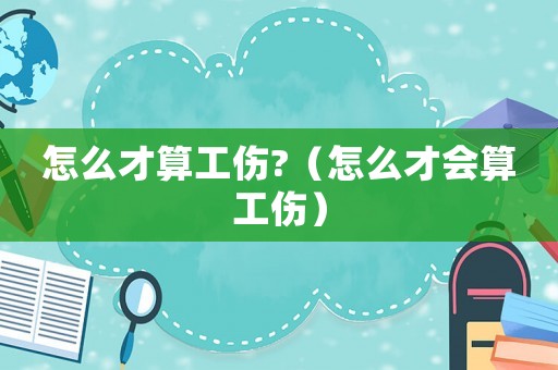 怎么才算工伤?（怎么才会算工伤）