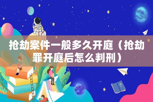 抢劫案件一般多久开庭(抢劫罪开庭后怎么判刑) 抢劫案件一般多久开庭(抢劫罪开庭后怎么判刑)