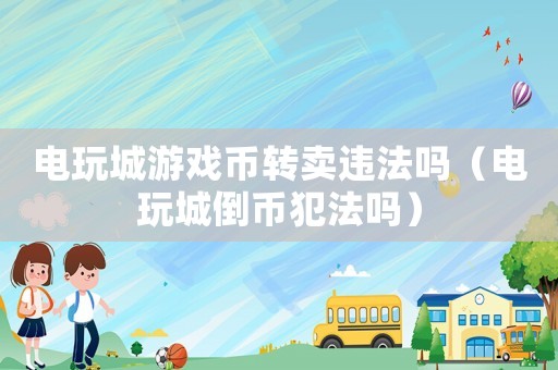 电玩城游戏币转卖违法吗(电玩城倒币犯法吗) 电玩城游戏币转卖违法吗(电玩城倒币犯法吗)