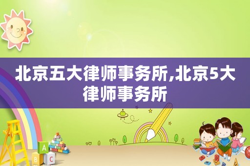 北京五大律师事务所,北京5大律师事务所