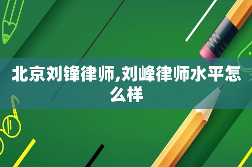 北京刘锋律师,刘峰律师水平怎么样 北京刘锋律师,刘峰律师水平怎么样