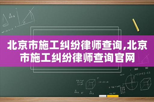 北京市施工纠纷律师查询,北京市施工纠纷律师查询官网