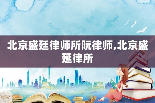 北京盛廷律师所阮律师,北京盛延律所