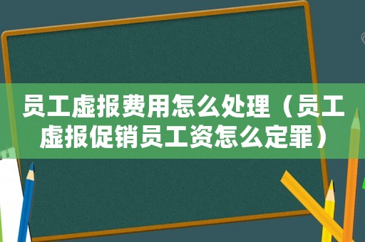 员工虚报费用怎么处理(员工虚报促销员工资怎么定罪) 员工虚报费用怎么处理(员工虚报促销员工资怎么定罪)