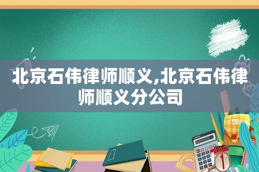 北京石伟律师顺义,北京石伟律师顺义分公司